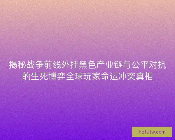揭秘战争前线外挂黑色产业链与公平对抗的生死博弈全球玩家命运冲突真相