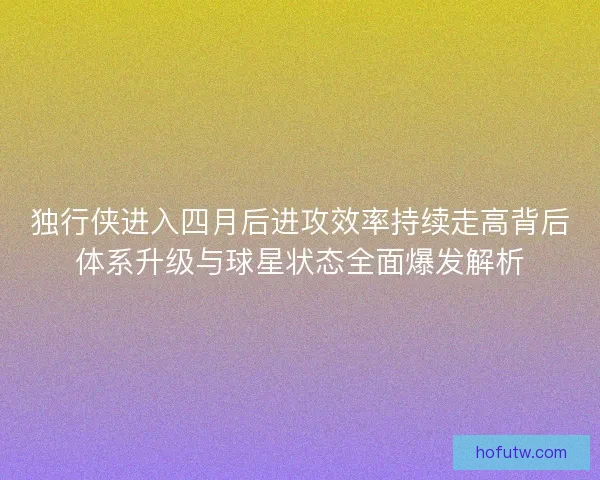 独行侠进入四月后进攻效率持续走高背后体系升级与球星状态全面爆发解析