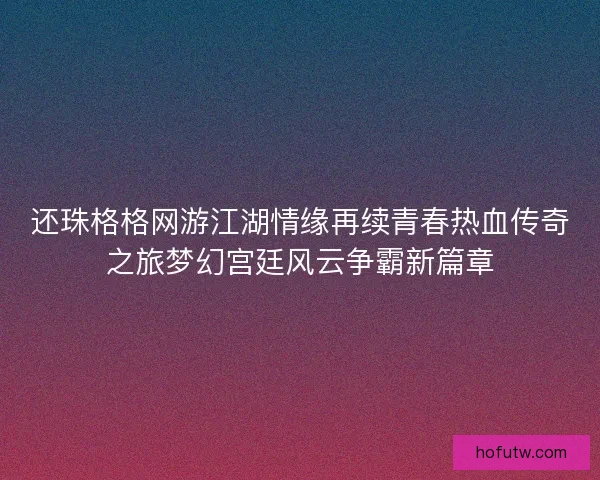 还珠格格网游江湖情缘再续青春热血传奇之旅梦幻宫廷风云争霸新篇章